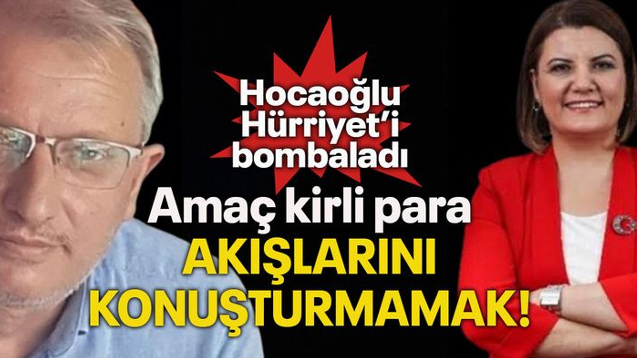 Hocaoğlu Hürriyet’i bombaladı Amaç kirli para akışlarını konuşturmamak!